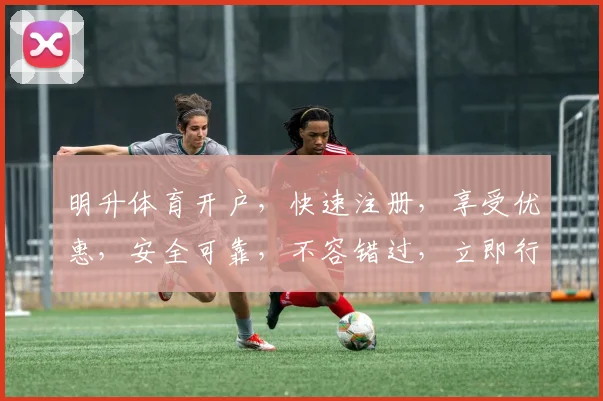 明升体育开户，快速注册，享受优惠，安全可靠，不容错过，立即行动
