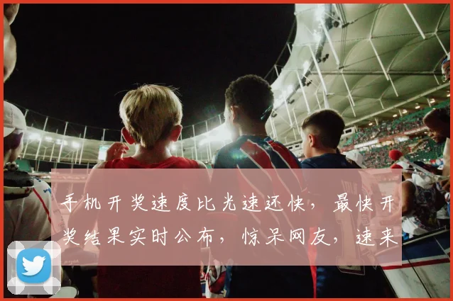 手机开奖速度比光速还快，最快开奖结果实时公布，惊呆网友，速来围观