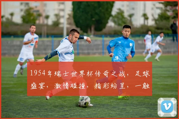 1954年瑞士世界杯传奇之战，足球盛宴，激情碰撞，精彩纷呈，一触即发