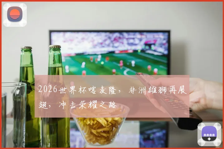 2026世界杯喀麦隆，非洲雄狮再展翅，冲击荣耀之路