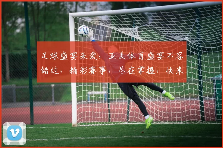 足球盛宴来袭，亚美体育盛宴不容错过，精彩赛事，尽在掌握，快来加入我们