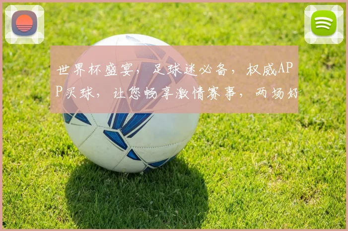 世界杯盛宴，足球迷必备，权威APP买球，让您畅享激情赛事，两场好球，一触即达