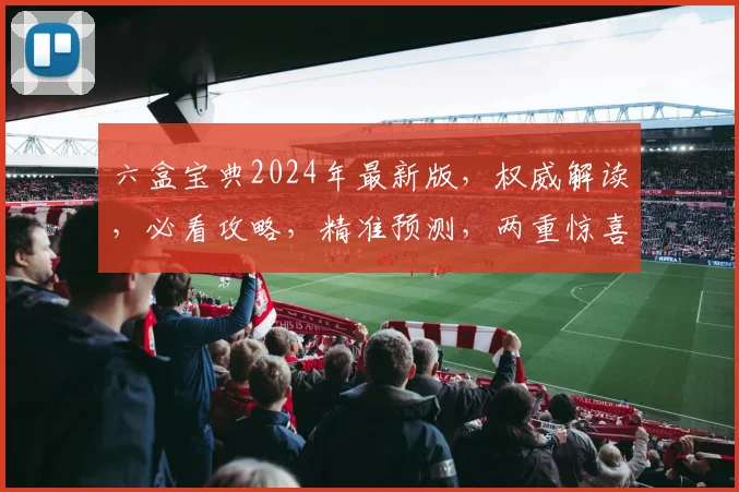 六盒宝典2024年最新版，权威解读，必看攻略，精准预测，两重惊喜，不容错过