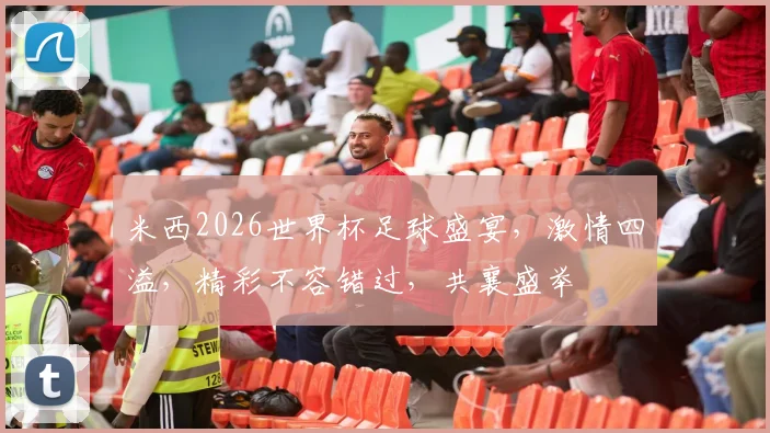米西2026世界杯足球盛宴，激情四溢，精彩不容错过，共襄盛举