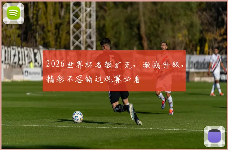 2026世界杯名额扩充，激战升级，精彩不容错过观赛必看