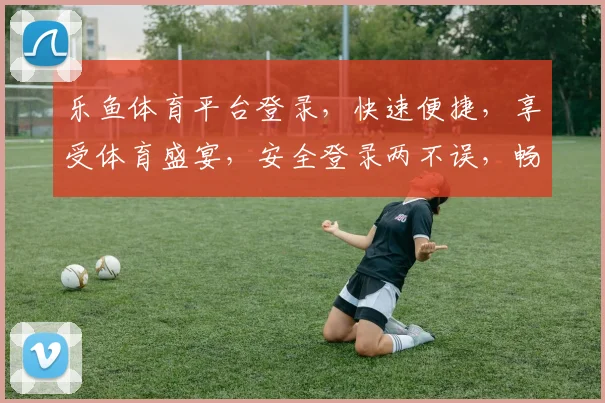 乐鱼体育平台登录，快速便捷，享受体育盛宴，安全登录两不误，畅游体育世界